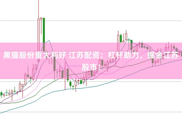 黑猫股份重大利好 江苏配资：杠杆助力，掘金江苏股市！