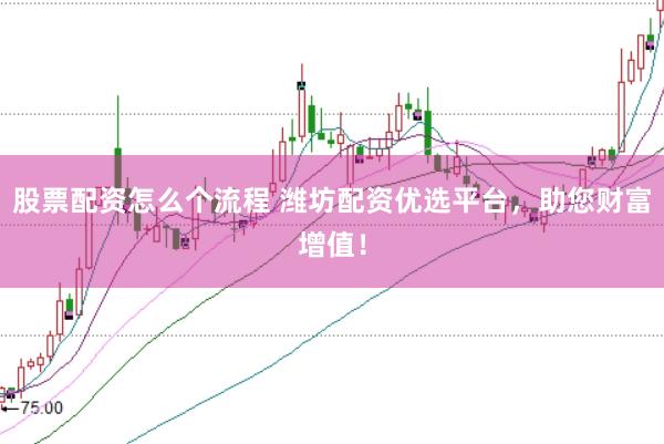 股票配资怎么个流程 潍坊配资优选平台，助您财富增值！