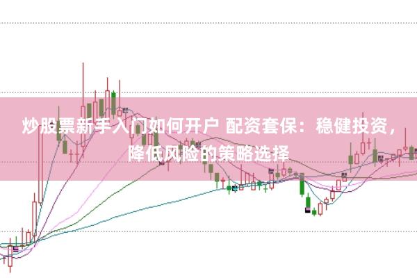 炒股票新手入门如何开户 配资套保：稳健投资，降低风险的策略选择