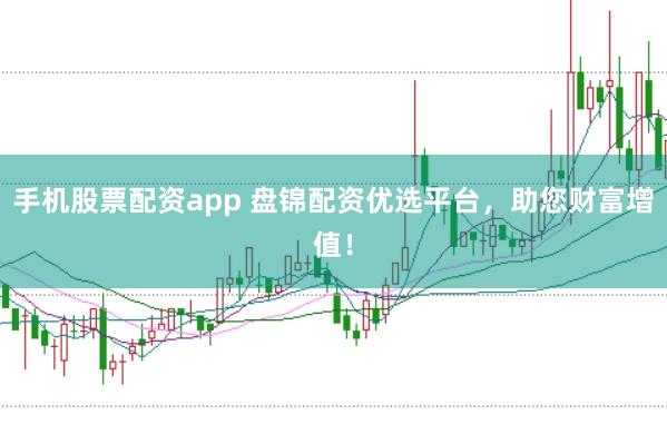 手机股票配资app 盘锦配资优选平台，助您财富增值！