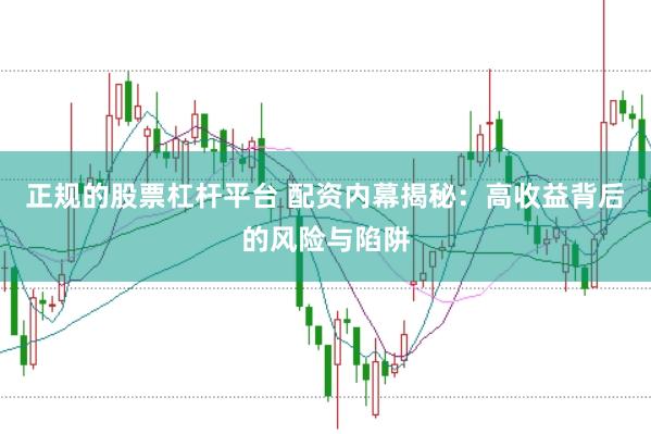 正规的股票杠杆平台 配资内幕揭秘：高收益背后的风险与陷阱