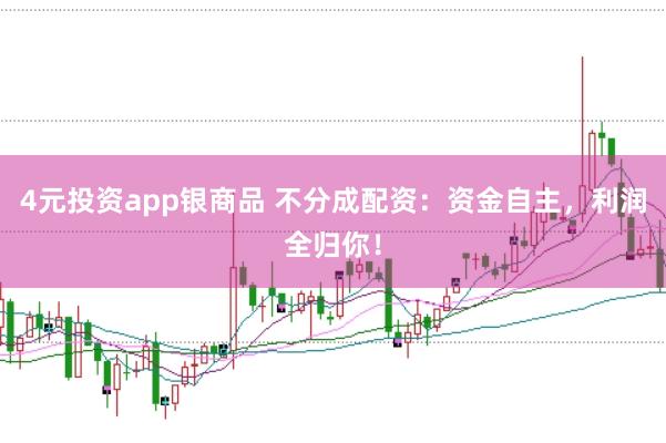 4元投资app银商品 不分成配资：资金自主，利润全归你！
