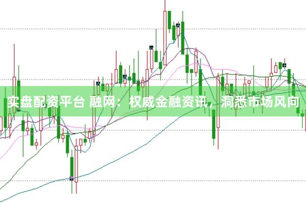 实盘配资平台 融网：权威金融资讯，洞悉市场风向