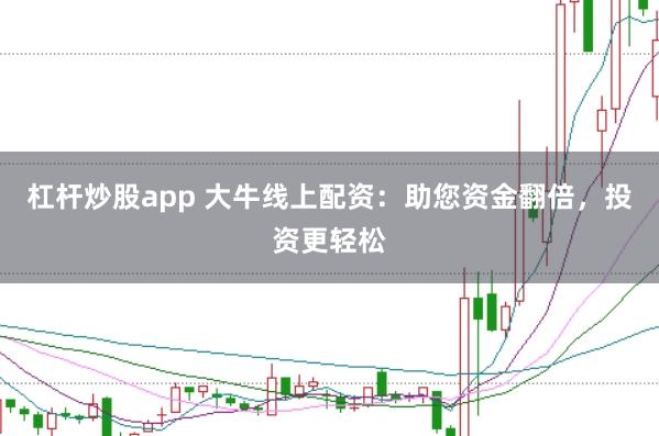 杠杆炒股app 大牛线上配资：助您资金翻倍，投资更轻松