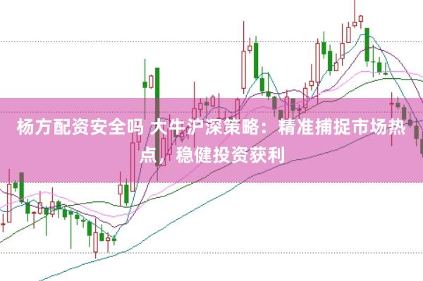 杨方配资安全吗 大牛沪深策略：精准捕捉市场热点，稳健投资获利