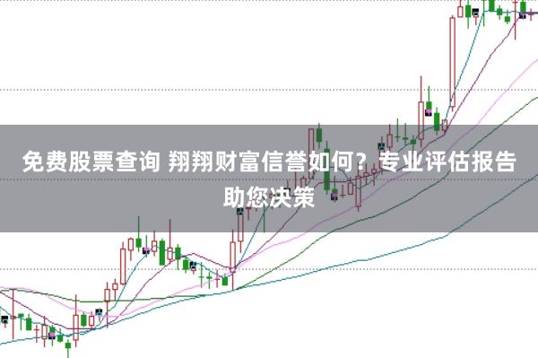 免费股票查询 翔翔财富信誉如何？专业评估报告助您决策