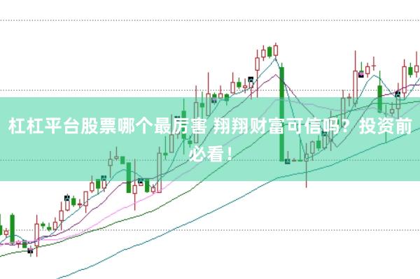 杠杠平台股票哪个最厉害 翔翔财富可信吗？投资前必看！