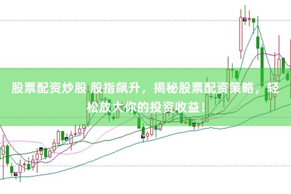 股票配资炒股 股指飙升，揭秘股票配资策略，轻松放大你的投资收益！