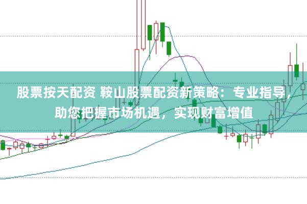 股票按天配资 鞍山股票配资新策略：专业指导，助您把握市场机遇，实现财富增值