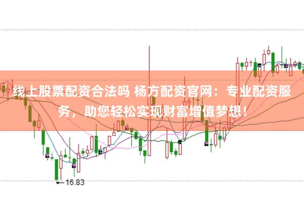 线上股票配资合法吗 杨方配资官网：专业配资服务，助您轻松实现财富增值梦想！