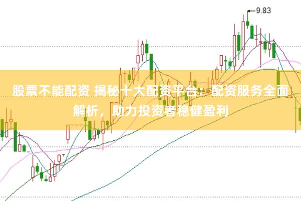 股票不能配资 揭秘十大配资平台：配资服务全面解析，助力投资者稳健盈利