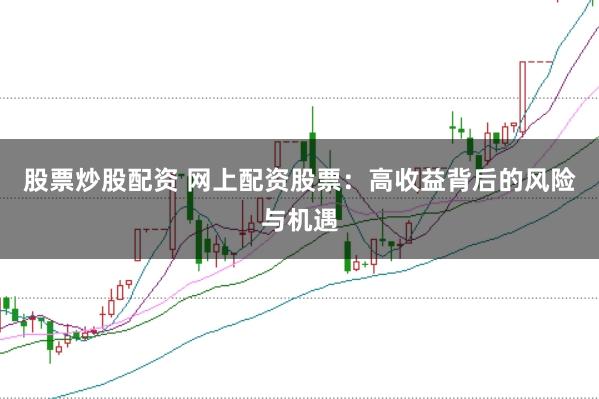 股票炒股配资 网上配资股票：高收益背后的风险与机遇