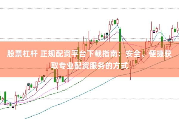 股票杠杆 正规配资平台下载指南：安全、便捷获取专业配资服务的方式