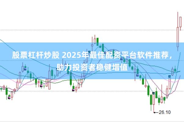股票杠杆炒股 2025年最佳配资平台软件推荐，助力投资者稳健增值