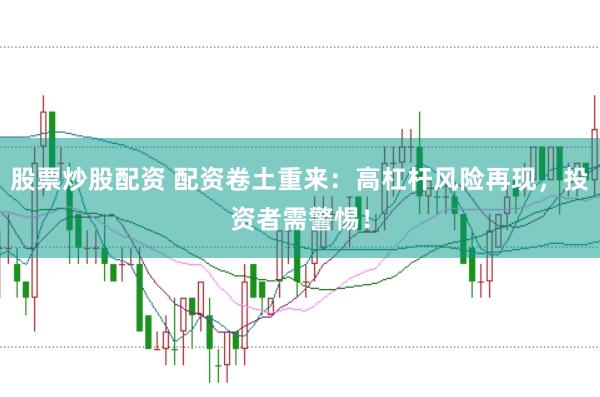 股票炒股配资 配资卷土重来：高杠杆风险再现，投资者需警惕！