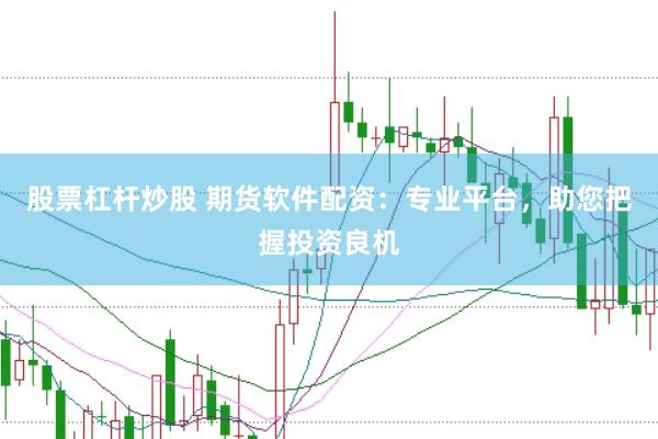 股票杠杆炒股 期货软件配资：专业平台，助您把握投资良机