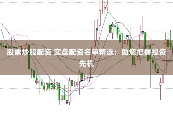 股票炒股配资 实盘配资名单精选：助您把握投资先机