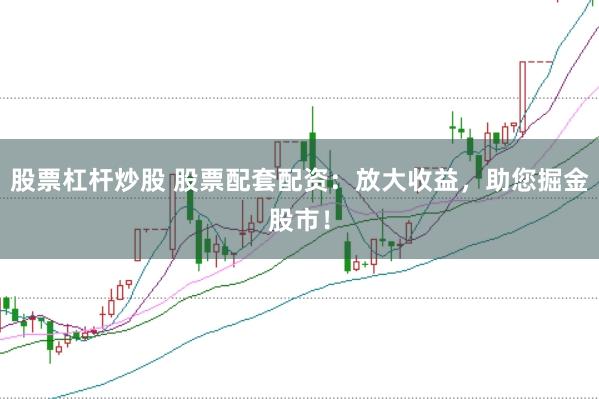 股票杠杆炒股 股票配套配资：放大收益，助您掘金股市！
