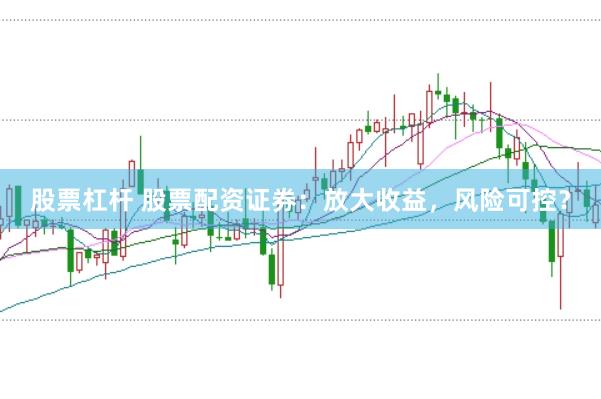 股票杠杆 股票配资证券：放大收益，风险可控？