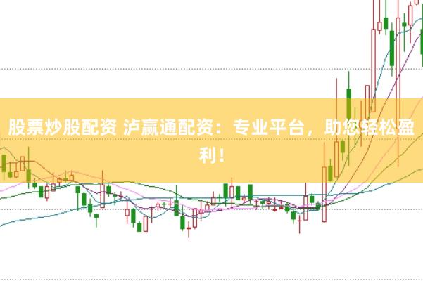 股票炒股配资 泸赢通配资：专业平台，助您轻松盈利！