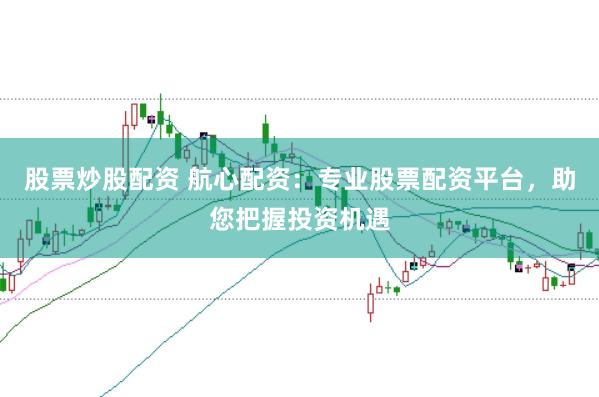 股票炒股配资 航心配资：专业股票配资平台，助您把握投资机遇