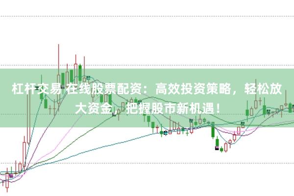 杠杆交易 在线股票配资：高效投资策略，轻松放大资金，把握股市新机遇！