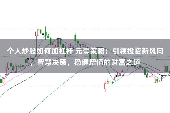 个人炒股如何加杠杆 元壹策略：引领投资新风向，智慧决策，稳健增值的财富之道