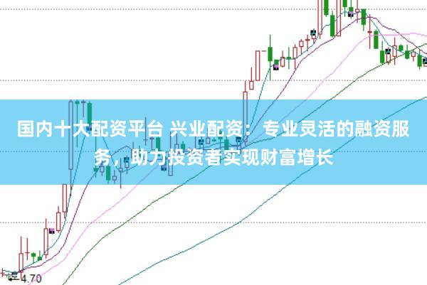 国内十大配资平台 兴业配资：专业灵活的融资服务，助力投资者实现财富增长