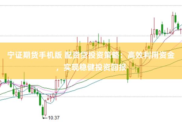 宁证期货手机版 配资贷投资策略：高效利用资金，实现稳健投资回报