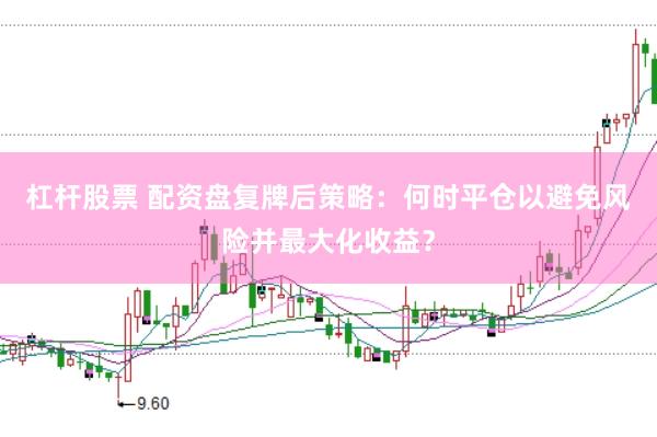 杠杆股票 配资盘复牌后策略：何时平仓以避免风险并最大化收益？
