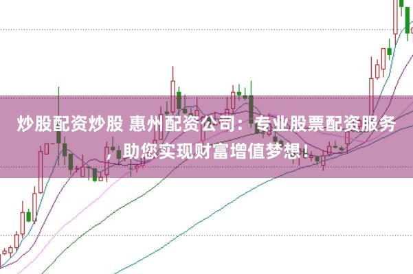 炒股配资炒股 惠州配资公司：专业股票配资服务，助您实现财富增值梦想！
