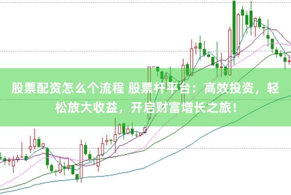 股票配资怎么个流程 股票杆平台：高效投资，轻松放大收益，开启财富增长之旅！