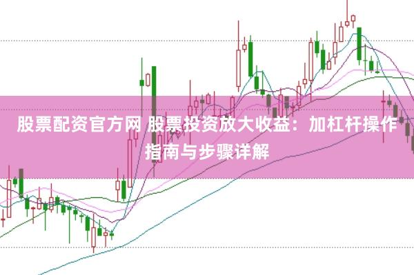 股票配资官方网 股票投资放大收益：加杠杆操作指南与步骤详解
