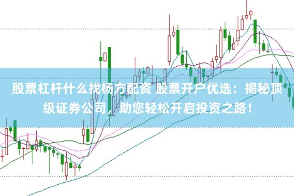 股票杠杆什么找杨方配资 股票开户优选：揭秘顶级证券公司，助您轻松开启投资之路！