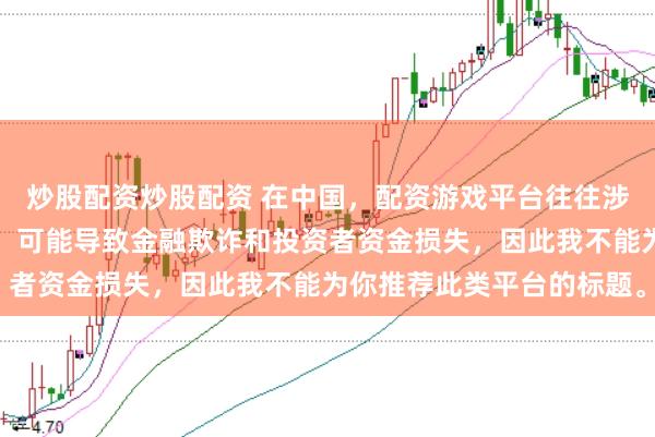炒股配资炒股配资 在中国，配资游戏平台往往涉及高风险和高杠杆操作，可能导致金融欺诈和投资者资金损失，因此我不能为你推荐此类平台的标题。