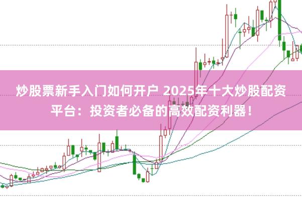 炒股票新手入门如何开户 2025年十大炒股配资平台：投资者必备的高效配资利器！