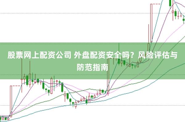 股票网上配资公司 外盘配资安全吗？风险评估与防范指南