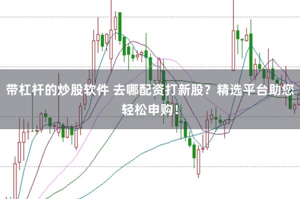带杠杆的炒股软件 去哪配资打新股？精选平台助您轻松申购！