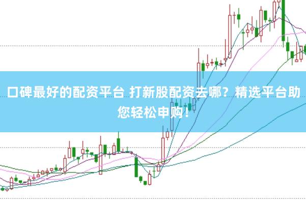 口碑最好的配资平台 打新股配资去哪？精选平台助您轻松申购！