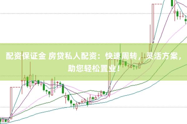配资保证金 房贷私人配资：快速周转，灵活方案，助您轻松置业！