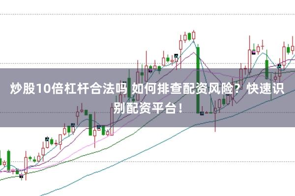 炒股10倍杠杆合法吗 如何排查配资风险？快速识别配资平台！