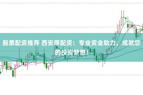 股票配资推荐 西安厚配资：专业资金助力，成就您的投资梦想！
