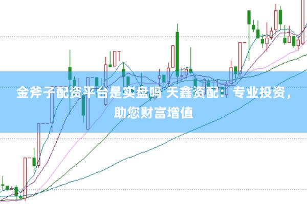 金斧子配资平台是实盘吗 天鑫资配：专业投资，助您财富增值