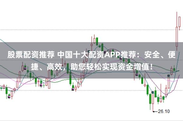 股票配资推荐 中国十大配资APP推荐：安全、便捷、高效，助您轻松实现资金增值！