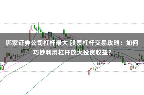 哪家证券公司杠杆最大 股票杠杆交易攻略：如何巧妙利用杠杆放大投资收益？