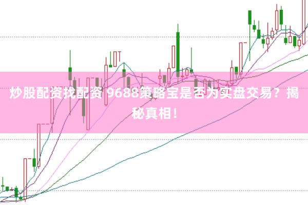 炒股配资找配资 9688策略宝是否为实盘交易？揭秘真相！