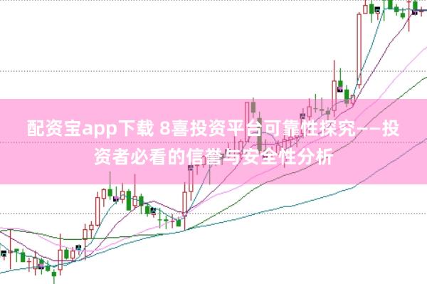 配资宝app下载 8喜投资平台可靠性探究——投资者必看的信誉与安全性分析