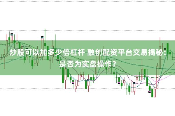炒股可以加多少倍杠杆 融创配资平台交易揭秘：是否为实盘操作？