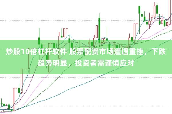 炒股10倍杠杆软件 股票配资市场遭遇重挫，下跌趋势明显，投资者需谨慎应对
