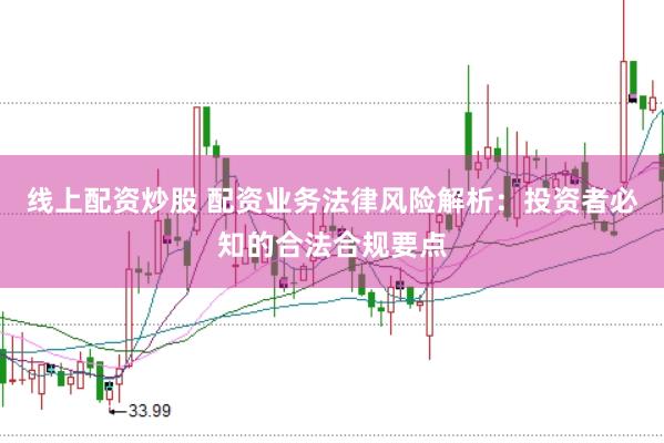 线上配资炒股 配资业务法律风险解析：投资者必知的合法合规要点